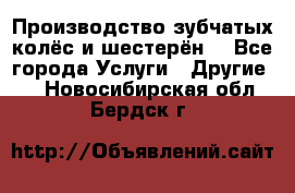 Производство зубчатых колёс и шестерён. - Все города Услуги » Другие   . Новосибирская обл.,Бердск г.